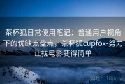 茶杯狐日常使用笔记：普通用户视角下的优缺点盘点，茶杯狐cupfox-努力让找电影变得简单