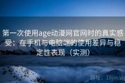 第一次使用age动漫网官网时的真实感受：在手机与电脑端的使用差异与稳定性表现（实测）