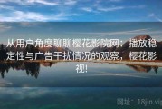 从用户角度聊聊樱花影院网：播放稳定性与广告干扰情况的观察，樱花影视!