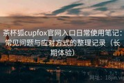 茶杯狐cupfox官网入口日常使用笔记：常见问题与应对方式的整理记录（长期体验）