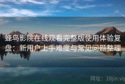 蜂鸟影院在线观看完整版使用体验复盘：新用户上手难度与常见问题整理