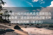 连续使用一段时间后再看星辰影院在线观看免费：适合碎片时间还是长时间观看的判断（新手向）