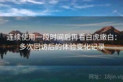 连续使用一段时间后再看白虎嫩白：多次回访后的体验变化记录