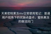 天美密桃果冻mv日常使用笔记：普通用户视角下的优缺点盘点，蜜桃果冻的做法窍门