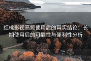 红桃影视高频使用后的真实结论：长期使用后的可靠性与便利性分析