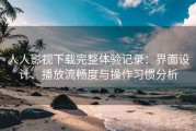 人人影视下载完整体验记录：界面设计、播放流畅度与操作习惯分析