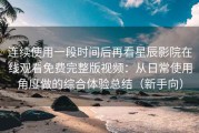 连续使用一段时间后再看星辰影院在线观看免费完整版视频：从日常使用角度做的综合体验总结（新手向）