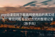 age动漫官网下载高频使用后的真实结论：常见问题与应对方式的整理记录（新手向）