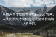 从用户角度聊聊茶杯狐foxcup 官网：从找资源到持续使用的完整体验链路（新手向）