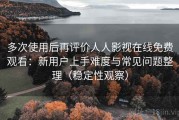多次使用后再评价人人影视在线免费观看：新用户上手难度与常见问题整理（稳定性观察）