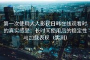 第一次使用人人影视日韩在线观看时的真实感受：长时间使用后的稳定性与加载表现（实测）