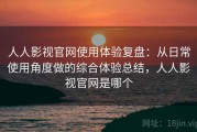 人人影视官网使用体验复盘：从日常使用角度做的综合体验总结，人人影视官网是哪个
