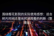 围绕樱花影院的实际使用感想：适合碎片时间还是长时间观看的判断（整理版）