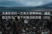 天美影视的一次真实使用体验：播放稳定性与广告干扰情况的观察（对比后）