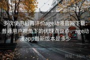 多次使用后再评价age动漫官网下载：普通用户视角下的优缺点盘点，age动漫app最新版本是多少