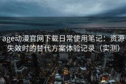 age动漫官网下载日常使用笔记：资源失效时的替代方案体验记录（实测）