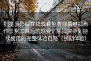 把星辰影院在线观看免费观看电视当作日常工具后的感受：从找资源到持续使用的完整体验链路（长期体验）