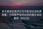多次使用后再评价可可影视在线免费观看：与同类平台对比后的真实体验差异（对比后）