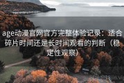 age动漫官网官方完整体验记录：适合碎片时间还是长时间观看的判断（稳定性观察）