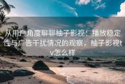 从用户角度聊聊柚子影视：播放稳定性与广告干扰情况的观察，柚子影视tv怎么样