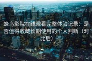 蜂鸟影院在线观看完整体验记录：是否值得收藏长期使用的个人判断（对比后）