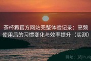 茶杯狐官方网站完整体验记录：高频使用后的习惯变化与效率提升（实测）