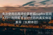多次使用后再评价茶杯狐cupfox官网入口：与同类平台对比后的真实体验差异（长期体验）