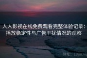 人人影视在线免费观看完整体验记录：播放稳定性与广告干扰情况的观察