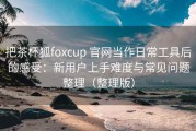 把茶杯狐foxcup 官网当作日常工具后的感受：新用户上手难度与常见问题整理（整理版）