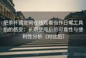 把茶杯狐官网在线观看当作日常工具后的感受：长期使用后的可靠性与便利性分析（对比后）