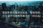星辰影院完整体验记录：整体观感、交互细节与使用节奏评价（对比后）