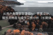 从用户角度聊聊蘑菇tv：界面设计、播放流畅度与操作习惯分析（长期体验）