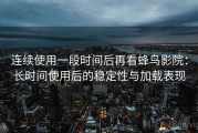 连续使用一段时间后再看蜂鸟影院：长时间使用后的稳定性与加载表现
