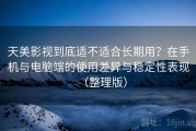 天美影视到底适不适合长期用？在手机与电脑端的使用差异与稳定性表现（整理版）