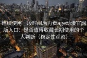 连续使用一段时间后再看age动漫官网版入口：是否值得收藏长期使用的个人判断（稳定性观察）