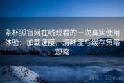 茶杯狐官网在线观看的一次真实使用体验：加载速度、清晰度与缓存策略观察