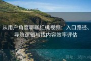 从用户角度聊聊红桃视频：入口路径、导航逻辑与找内容效率评估