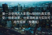 第一次使用人人影视tv版时的真实感受：搜索效率、分类清晰度与实际可用性观察（整理版）