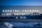 星辰影院下载的一次真实使用体验：入口路径、导航逻辑与找内容效率评估（实测）