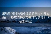 星辰影院到底适不适合长期用？界面设计、播放流畅度与操作习惯分析（长期体验）