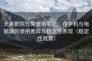 天美影院日常使用笔记：在手机与电脑端的使用差异与稳定性表现（稳定性观察）