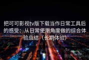 把可可影视tv版下载当作日常工具后的感受：从日常使用角度做的综合体验总结（长期体验）