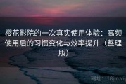 樱花影院的一次真实使用体验：高频使用后的习惯变化与效率提升（整理版）