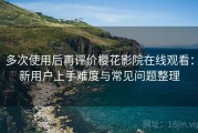 多次使用后再评价樱花影院在线观看：新用户上手难度与常见问题整理