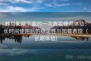 蜂鸟影院下载的一次真实使用体验：长时间使用后的稳定性与加载表现（长期体验）