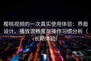 樱桃视频的一次真实使用体验：界面设计、播放流畅度与操作习惯分析（长期体验）