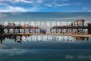 多次使用后再评价星辰影院在线观看免费完整版视频：高频使用后的习惯变化与效率提升（新手向）