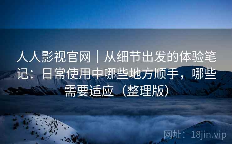 人人影视官网｜从细节出发的体验笔记：日常使用中哪些地方顺手，哪些需要适应（整理版）