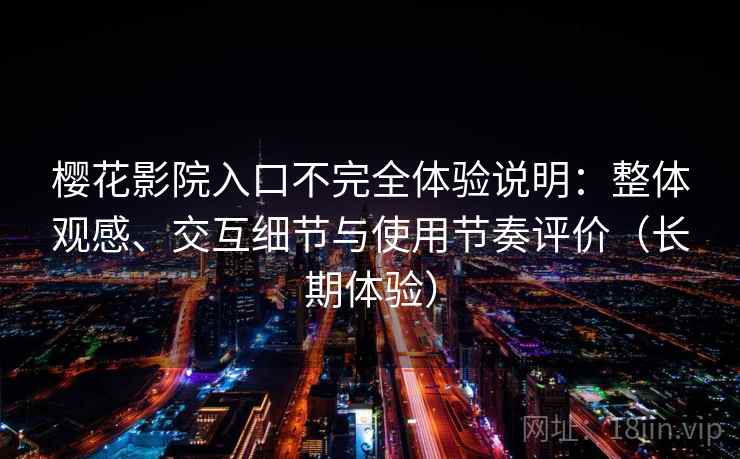 樱花影院入口不完全体验说明：整体观感、交互细节与使用节奏评价（长期体验）