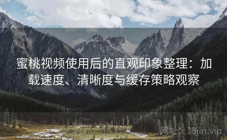 蜜桃视频使用后的直观印象整理：加载速度、清晰度与缓存策略观察